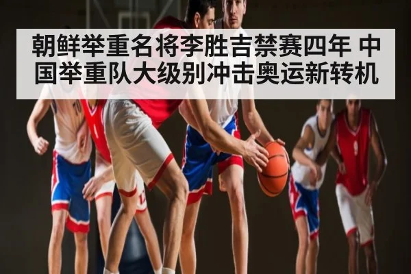 朝鲜举重名将李胜吉禁赛四年 中国举重队大级别冲击奥运新转机