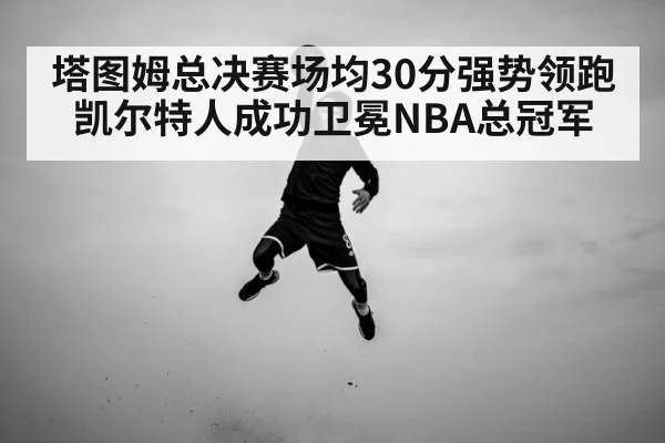 塔图姆总决赛场均30分强势领跑 凯尔特人成功卫冕NBA总冠军