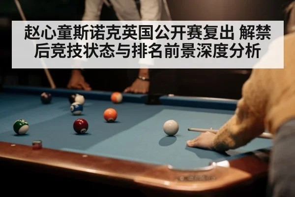 赵心童斯诺克英国公开赛复出 解禁后竞技状态与排名前景深度分析